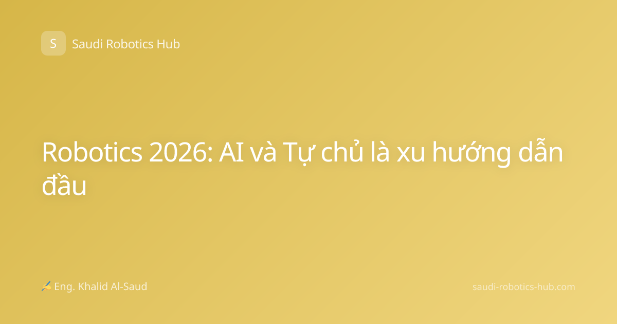 Robotics 2026: AI và Tự chủ là xu hướng dẫn đầu