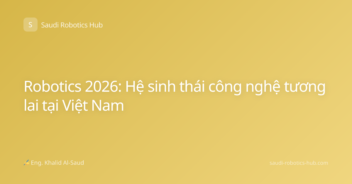 Robotics 2026: Hệ sinh thái công nghệ tương lai tại Việt Nam
