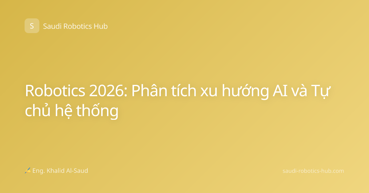 Robotics 2026: Phân tích xu hướng AI và Tự chủ hệ thống