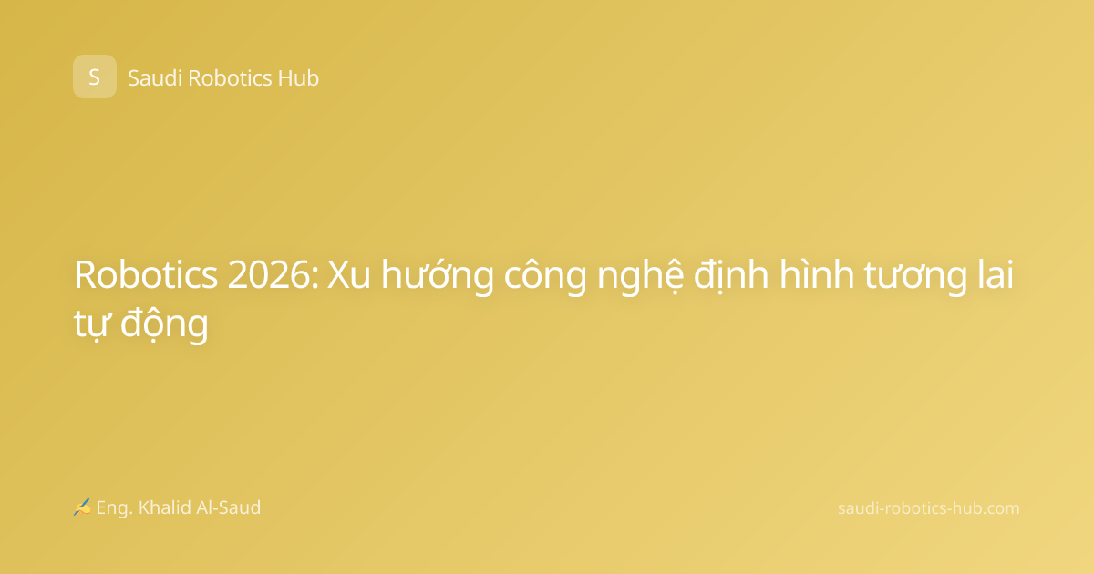 Robotics 2026: Xu hướng công nghệ định hình tương lai tự động