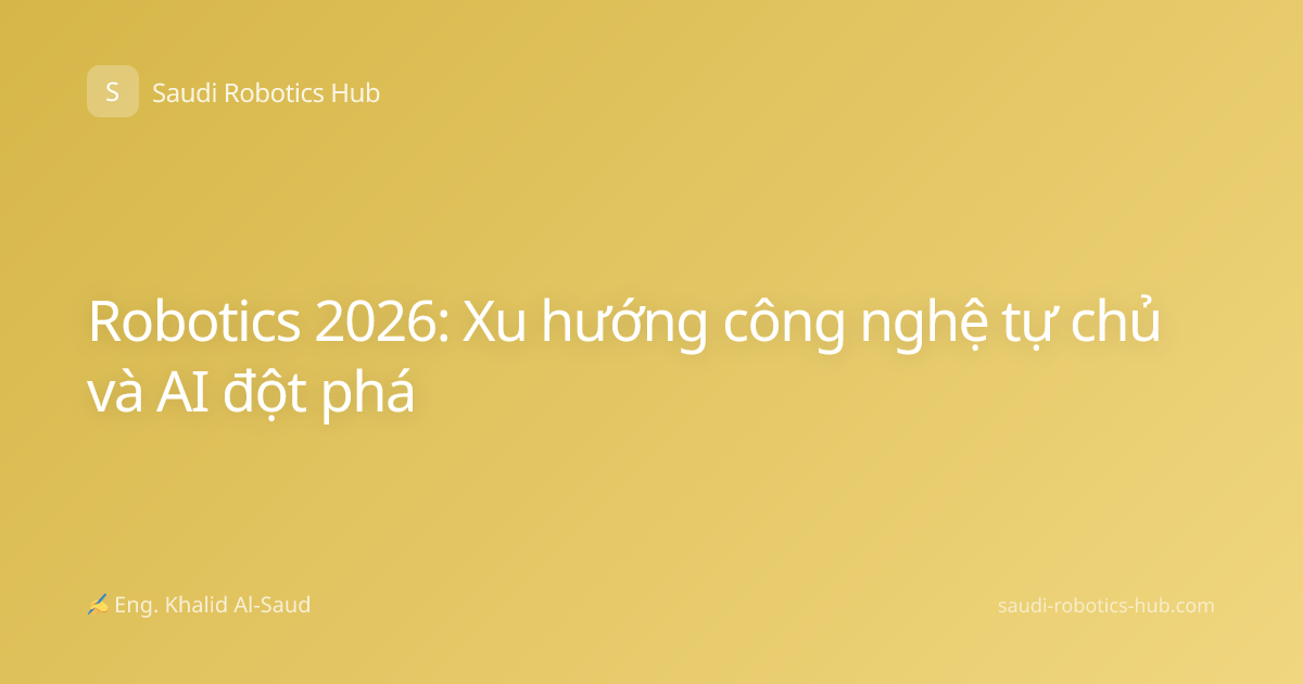 Robotics 2026: Xu hướng công nghệ tự chủ và AI đột phá