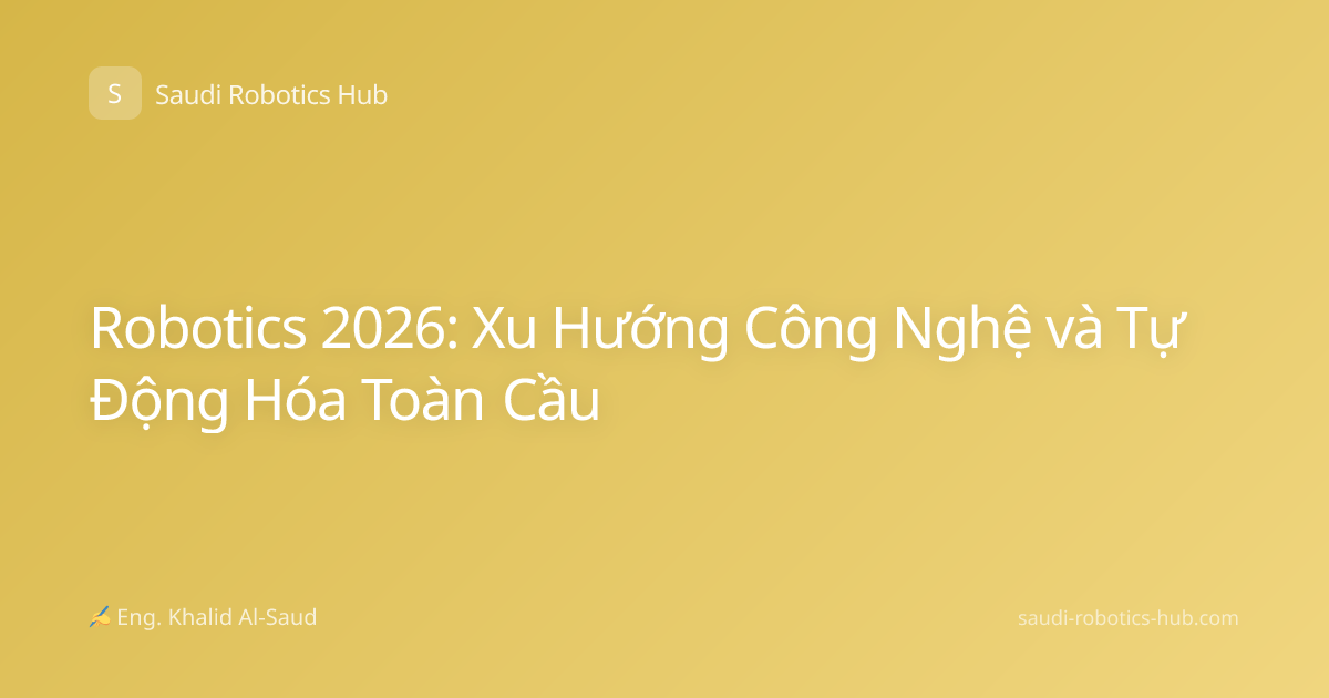 Robotics 2026: Xu Hướng Công Nghệ và Tự Động Hóa Toàn Cầu