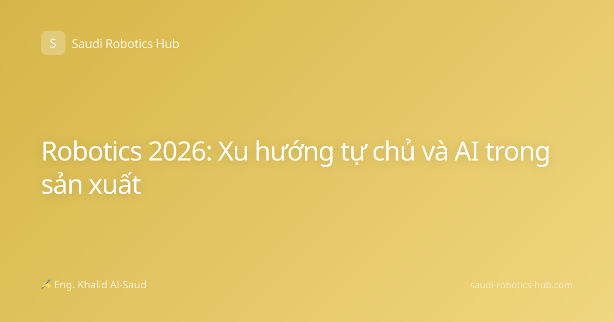 Robotics 2026: Xu hướng tự chủ và AI trong sản xuất