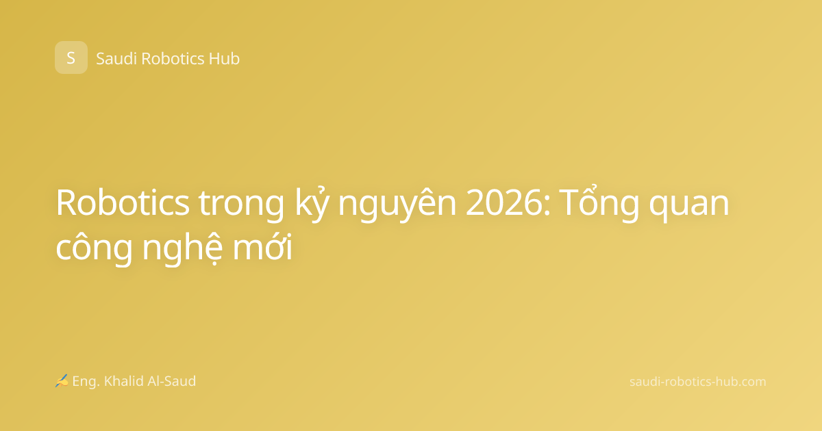 Robotics trong kỷ nguyên 2026: Tổng quan công nghệ mới