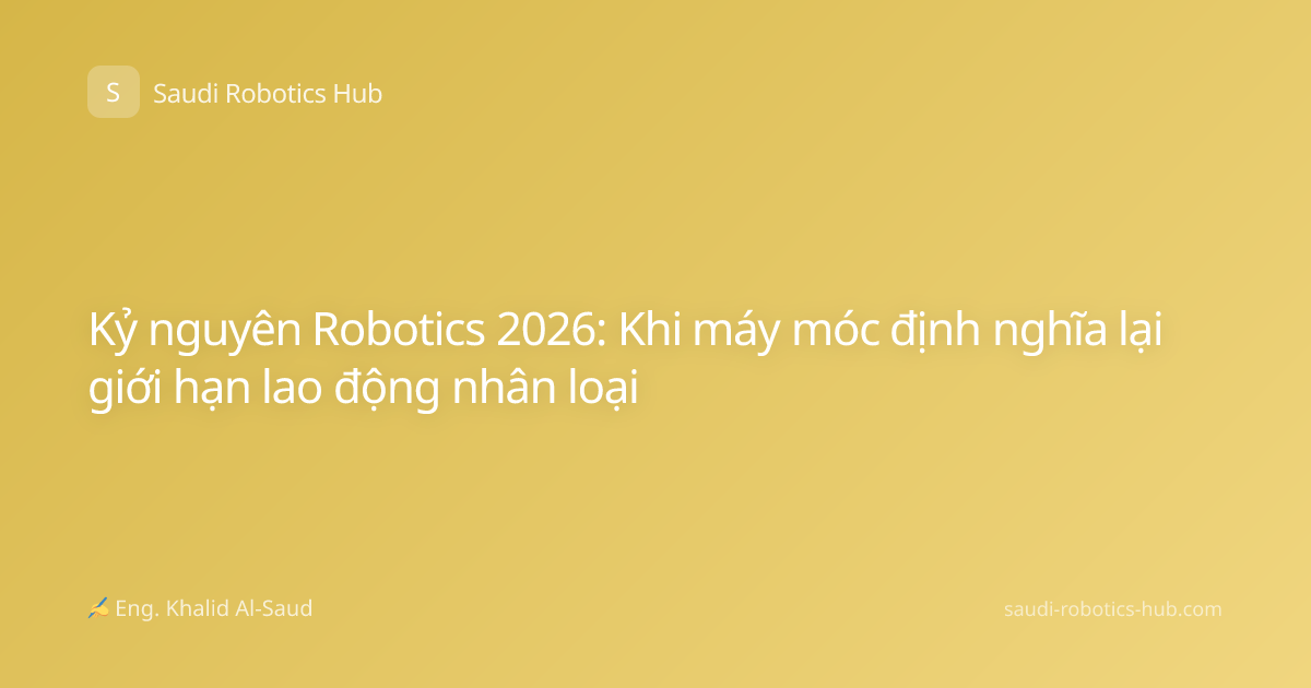 Kỷ nguyên Robotics 2026: Khi máy móc định nghĩa lại giới hạn lao động nhân loại