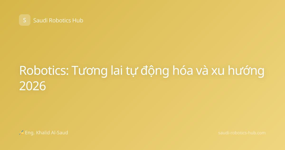 Robotics: Tương lai tự động hóa và xu hướng 2026