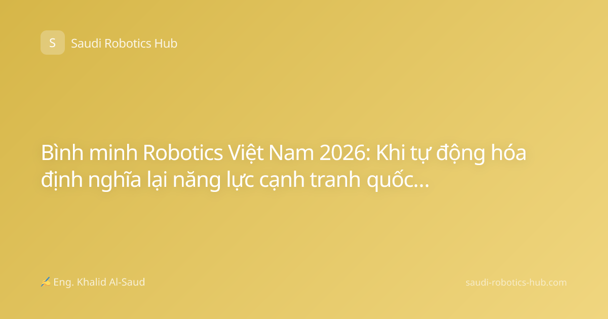 Bình minh Robotics Việt Nam 2026: Khi tự động hóa định nghĩa lại năng lực cạnh tranh quốc gia
