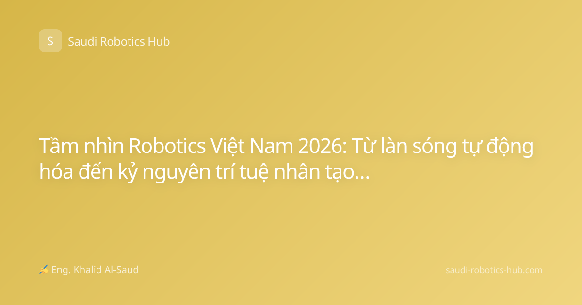 Tầm nhìn Robotics Việt Nam 2026: Từ làn sóng tự động hóa đến kỷ nguyên trí tuệ nhân tạo làm chủ