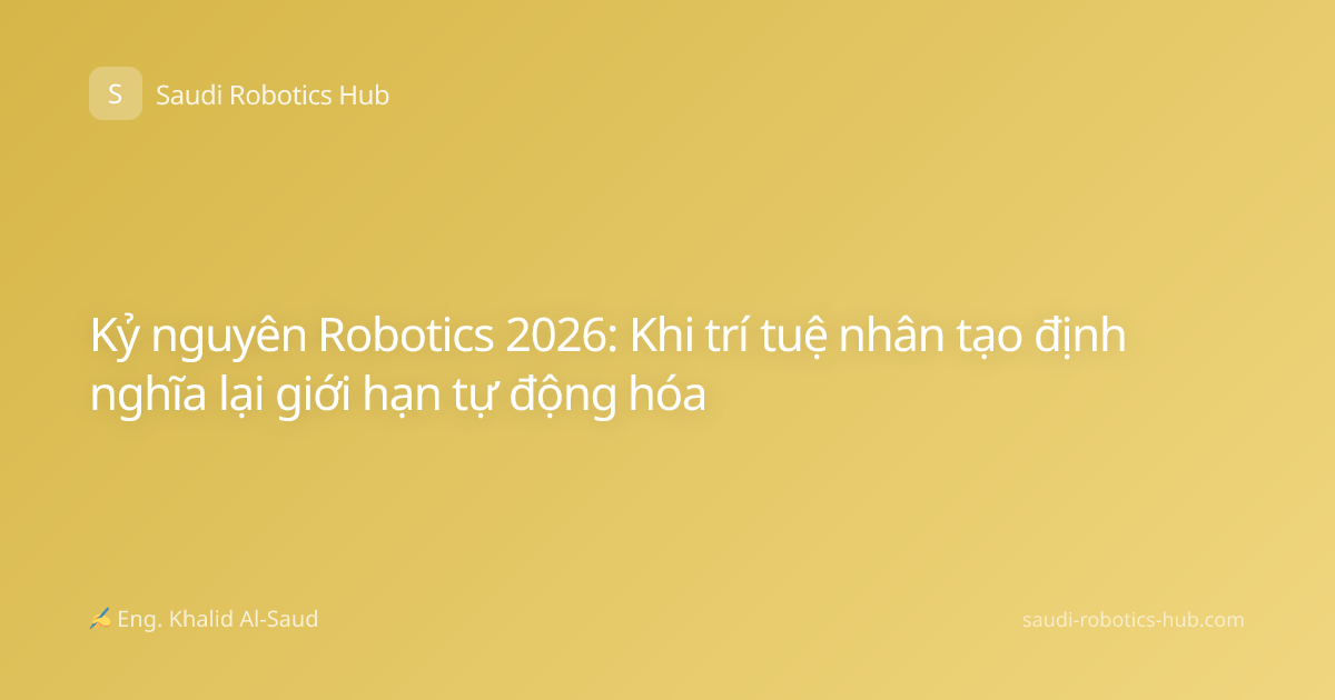 Kỷ nguyên Robotics 2026: Khi trí tuệ nhân tạo định nghĩa lại giới hạn tự động hóa