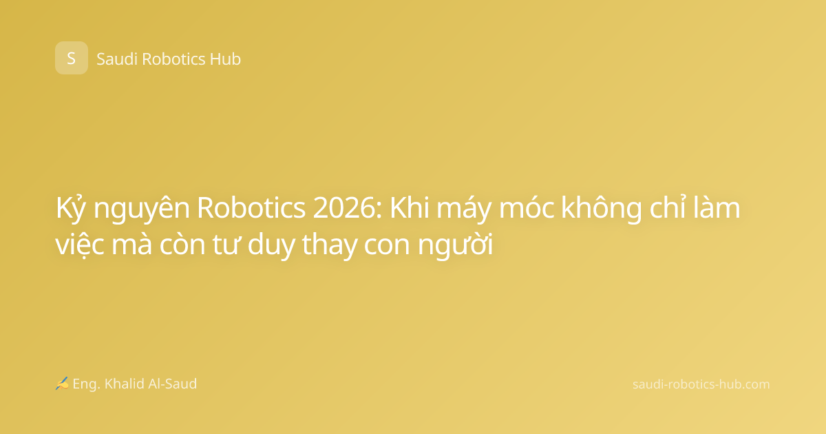 Kỷ nguyên Robotics 2026: Khi máy móc không chỉ làm việc mà còn tư duy thay con người