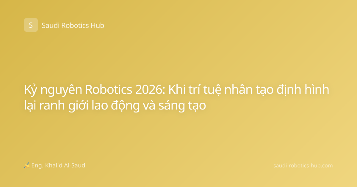 Kỷ nguyên Robotics 2026: Khi trí tuệ nhân tạo định hình lại ranh giới lao động và sáng tạo