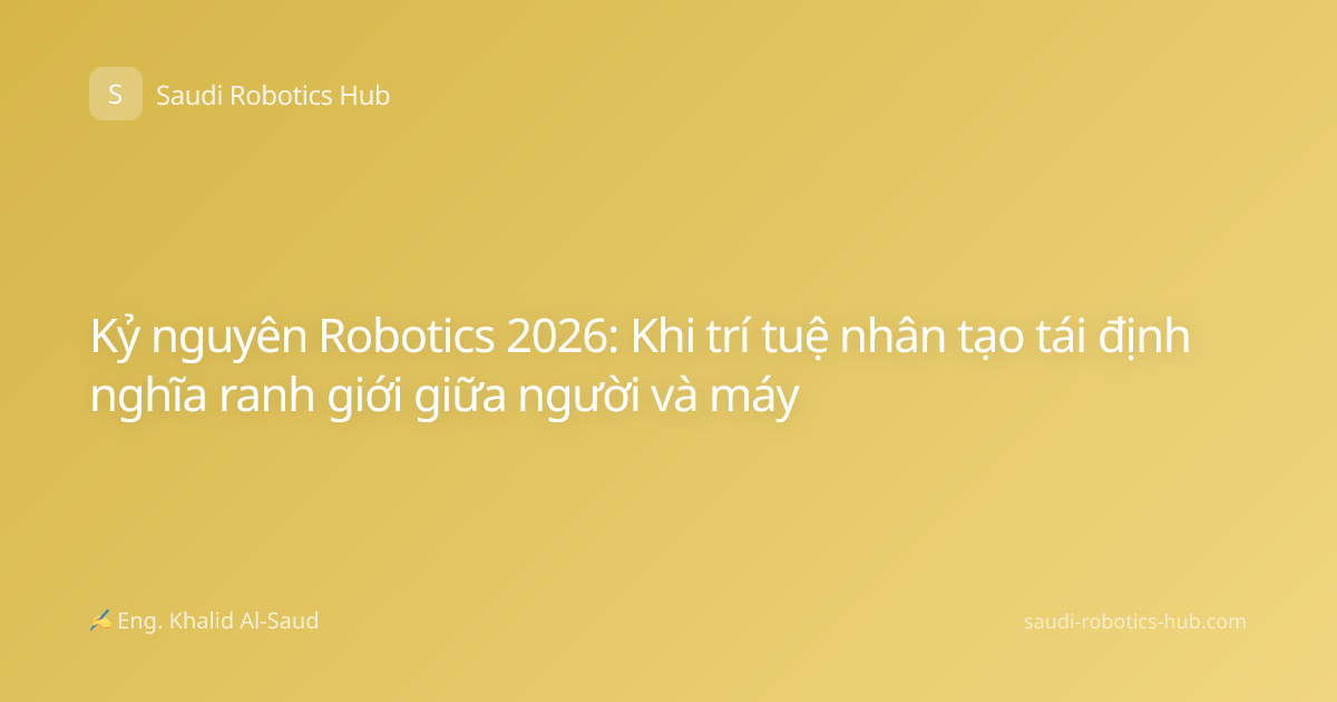 Kỷ nguyên Robotics 2026: Khi trí tuệ nhân tạo tái định nghĩa ranh giới giữa người và máy