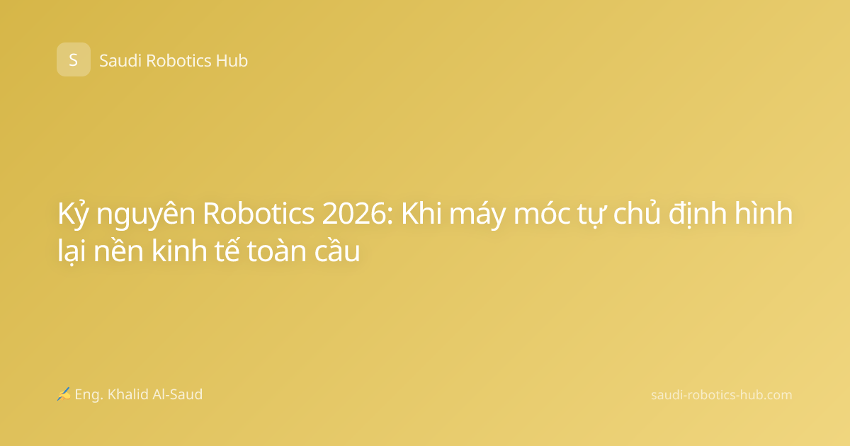 Kỷ nguyên Robotics 2026: Khi máy móc tự chủ định hình lại nền kinh tế toàn cầu