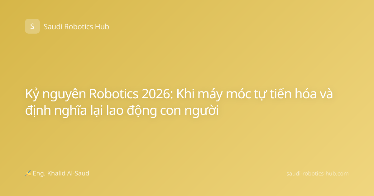 Kỷ nguyên Robotics 2026: Khi máy móc tự tiến hóa và định nghĩa lại lao động con người