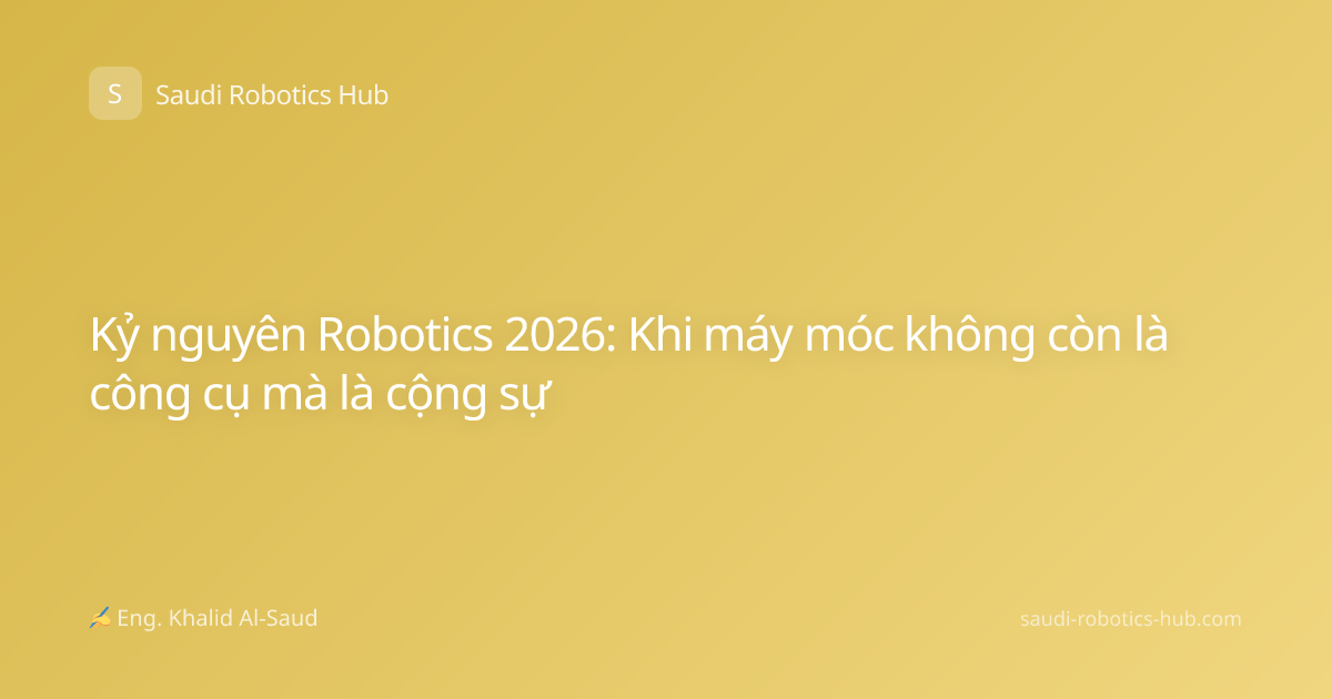 Kỷ nguyên Robotics 2026: Khi máy móc không còn là công cụ mà là cộng sự