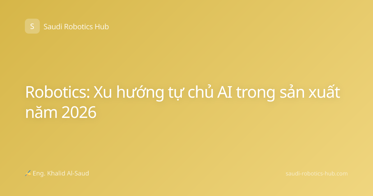 Robotics: Xu hướng tự chủ AI trong sản xuất năm 2026